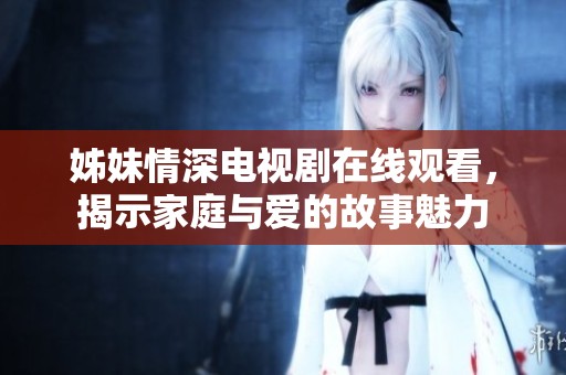 姊妹情深电视剧在线观看，揭示家庭与爱的故事魅力