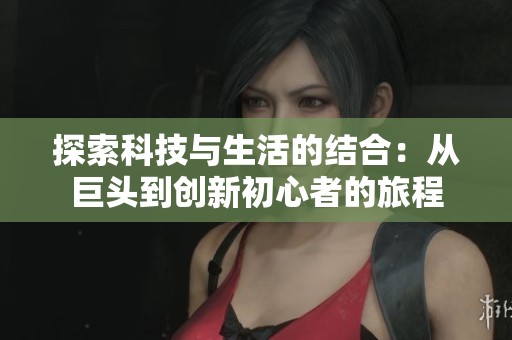 探索科技与生活的结合：从巨头到创新初心者的旅程
