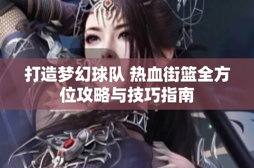 打造梦幻球队 热血街篮全方位攻略与技巧指南
