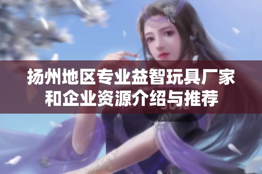 扬州地区专业益智玩具厂家和企业资源介绍与推荐