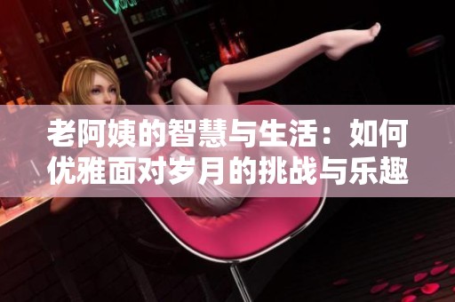 老阿姨的智慧与生活：如何优雅面对岁月的挑战与乐趣