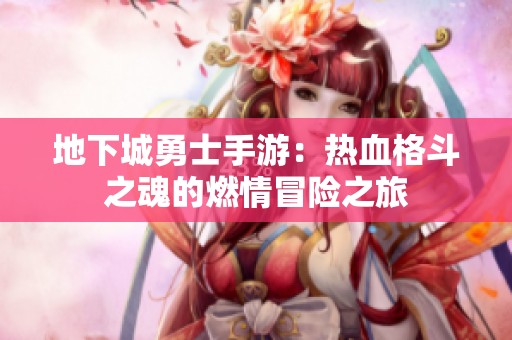 地下城勇士手游：热血格斗之魂的燃情冒险之旅