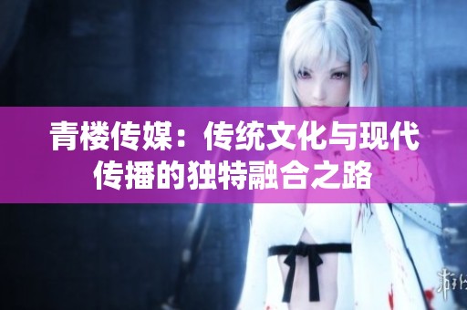 青楼传媒：传统文化与现代传播的独特融合之路