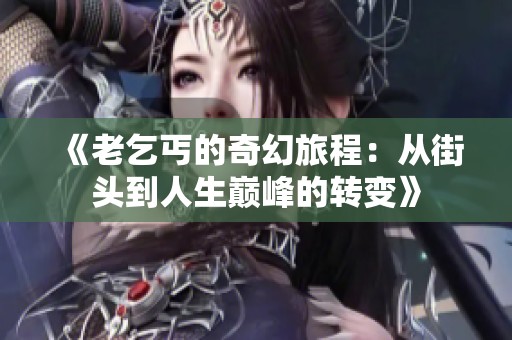 《老乞丐的奇幻旅程：从街头到人生巅峰的转变》