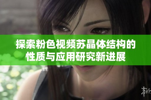 探索粉色视频苏晶体结构的性质与应用研究新进展