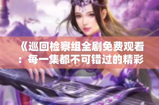 《巡回检察组全剧免费观看：每一集都不可错过的精彩故事》