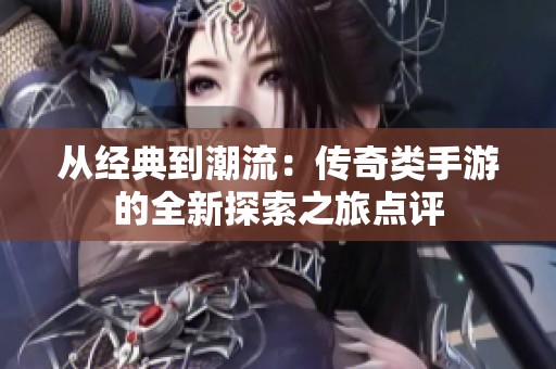 从经典到潮流：传奇类手游的全新探索之旅点评