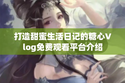 打造甜蜜生活日记的糖心Vlog免费观看平台介绍