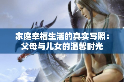 家庭幸福生活的真实写照：父母与儿女的温馨时光