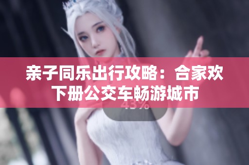 亲子同乐出行攻略：合家欢下册公交车畅游城市