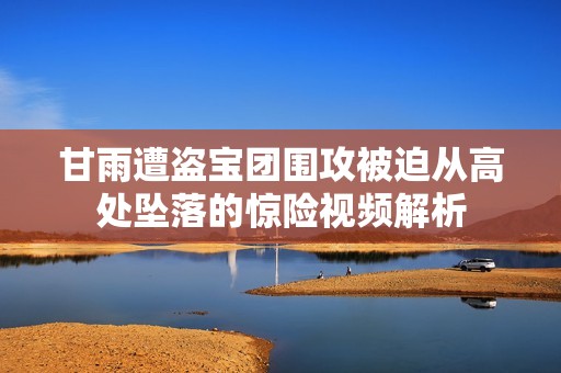 甘雨遭盗宝团围攻被迫从高处坠落的惊险视频解析