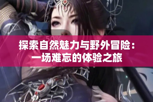 探索自然魅力与野外冒险：一场难忘的体验之旅