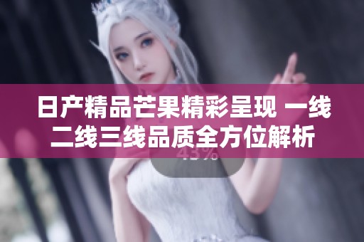日产精品芒果精彩呈现 一线二线三线品质全方位解析