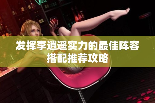 发挥李逍遥实力的最佳阵容搭配推荐攻略