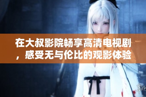 在大叔影院畅享高清电视剧，感受无与伦比的观影体验
