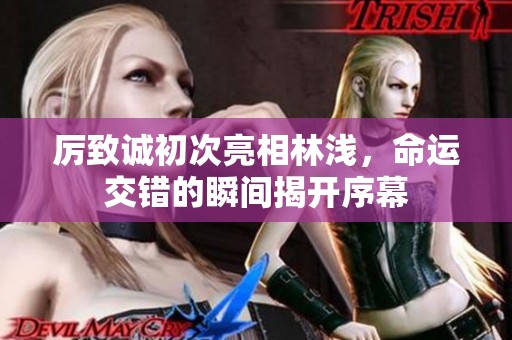厉致诚初次亮相林浅，命运交错的瞬间揭开序幕