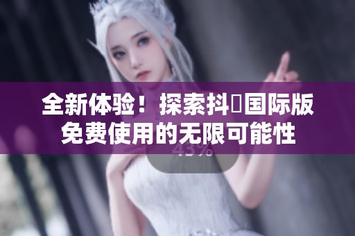 全新体验！探索抖抈国际版免费使用的无限可能性