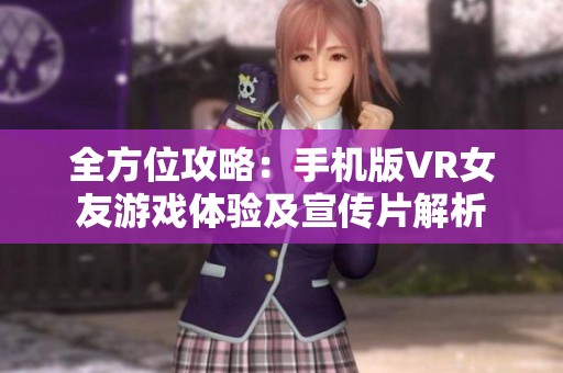 全方位攻略：手机版VR女友游戏体验及宣传片解析