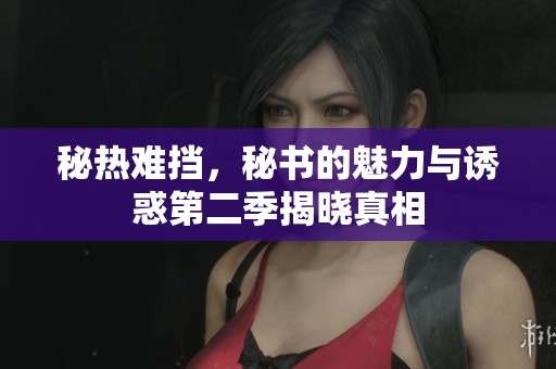 秘热难挡，秘书的魅力与诱惑第二季揭晓真相