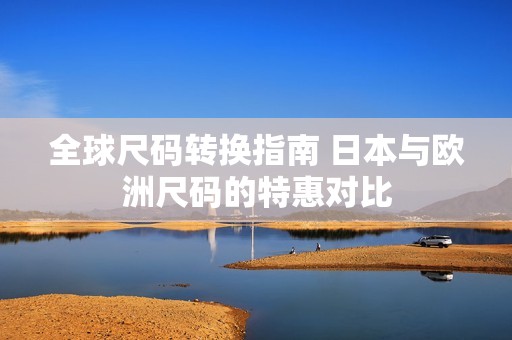 全球尺码转换指南 日本与欧洲尺码的特惠对比