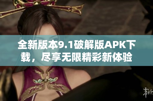 全新版本9.1破解版APK下载，尽享无限精彩新体验