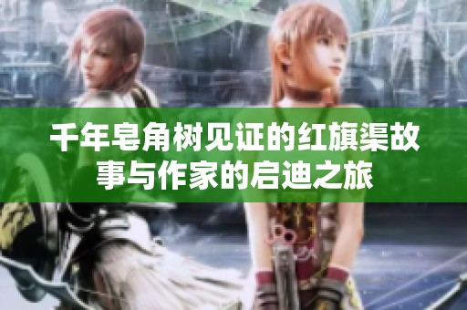 千年皂角树见证的红旗渠故事与作家的启迪之旅