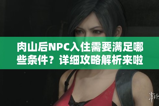 肉山后NPC入住需要满足哪些条件？详细攻略解析来啦