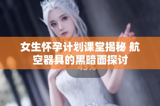 女生怀孕计划课堂揭秘 航空器具的黑暗面探讨