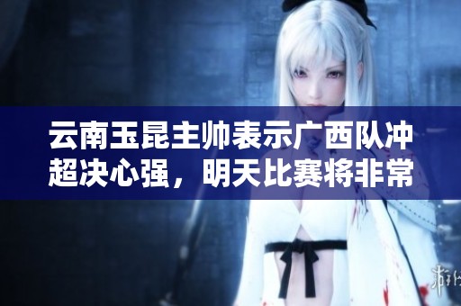 云南玉昆主帅表示广西队冲超决心强，明天比赛将非常艰难