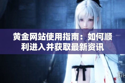 黄金网站使用指南：如何顺利进入并获取最新资讯