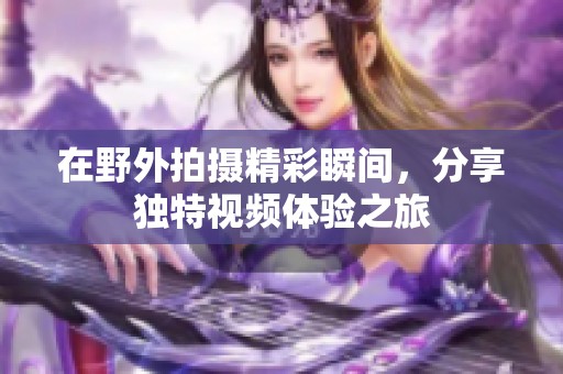 在野外拍摄精彩瞬间，分享独特视频体验之旅