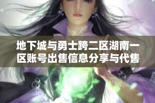 地下城与勇士跨二区湖南一区账号出售信息分享与代售服务