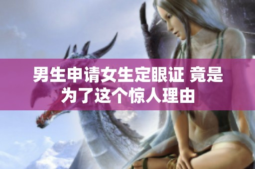 男生申请女生定眼证 竟是为了这个惊人理由
