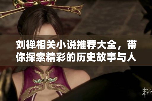 刘禅相关小说推荐大全，带你探索精彩的历史故事与人物魅力