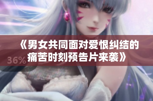 《男女共同面对爱恨纠结的痛苦时刻预告片来袭》