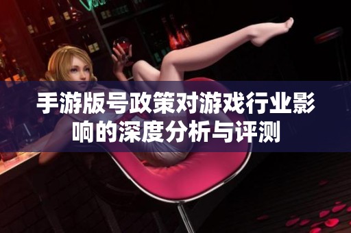 手游版号政策对游戏行业影响的深度分析与评测