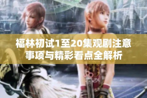 福林初试1至20集观剧注意事项与精彩看点全解析