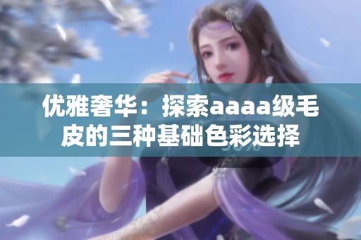 优雅奢华：探索aaaa级毛皮的三种基础色彩选择