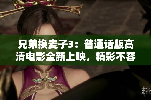 兄弟换麦子3：普通话版高清电影全新上映，精彩不容错过！