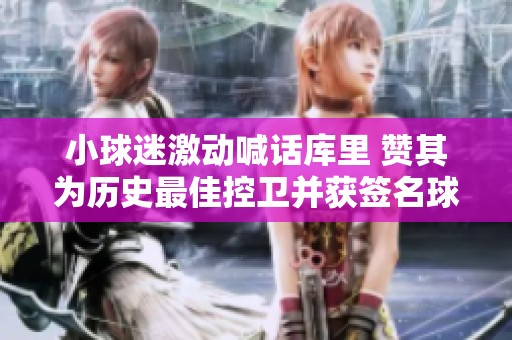 小球迷激动喊话库里 赞其为历史最佳控卫并获签名球衣
