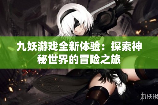 九妖游戏全新体验：探索神秘世界的冒险之旅