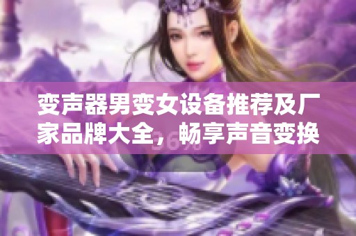 变声器男变女设备推荐及厂家品牌大全，畅享声音变换乐趣