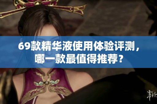 69款精华液使用体验评测，哪一款最值得推荐？