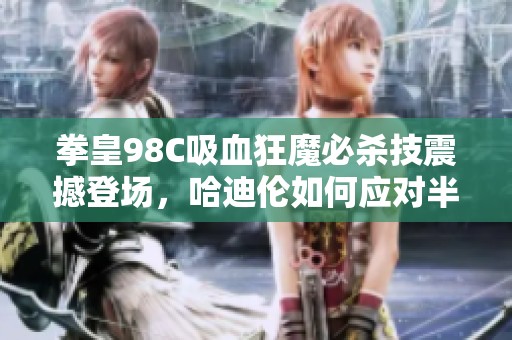 拳皇98C吸血狂魔必杀技震撼登场，哈迪伦如何应对半月斩等绝招