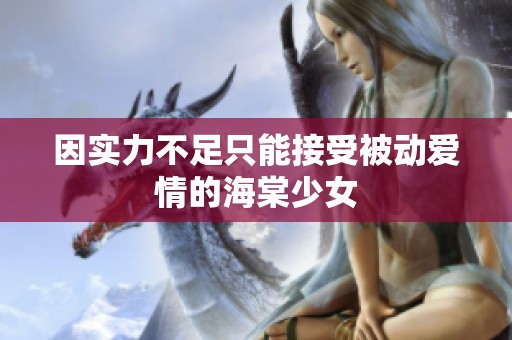 因实力不足只能接受被动爱情的海棠少女
