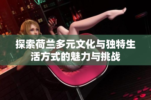 探索荷兰多元文化与独特生活方式的魅力与挑战