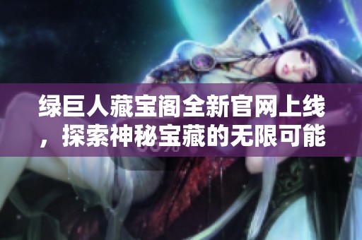 绿巨人藏宝阁全新官网上线，探索神秘宝藏的无限可能