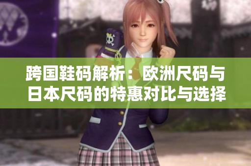 跨国鞋码解析：欧洲尺码与日本尺码的特惠对比与选择