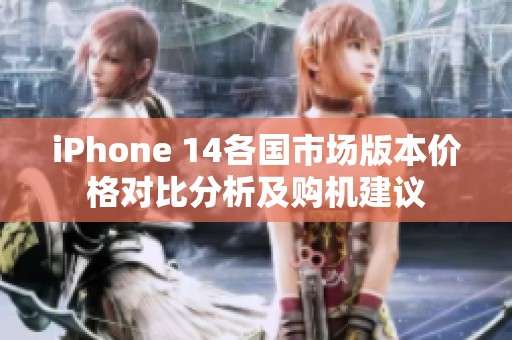 iPhone 14各国市场版本价格对比分析及购机建议