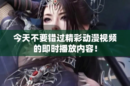 今天不要错过精彩动漫视频的即时播放内容！